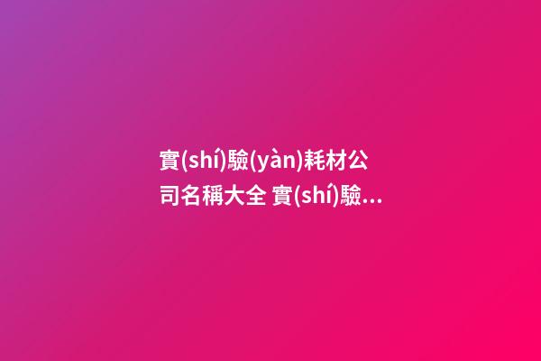 實(shí)驗(yàn)耗材公司名稱大全 實(shí)驗(yàn)耗材公司適合的名字-第1張-公司起名-玄機(jī)派